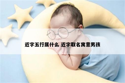 近字五行属什么 近字取名寓意男孩