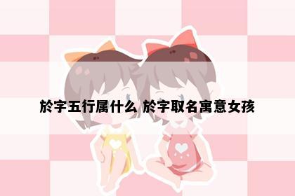於字五行属什么 於字取名寓意女孩