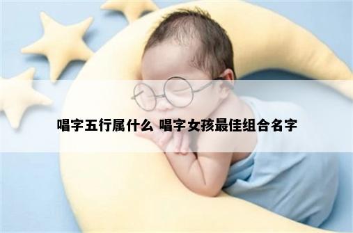唱字五行属什么 唱字女孩最佳组合名字