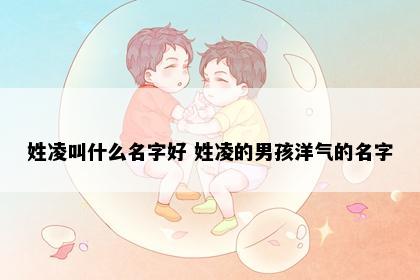 姓凌叫什么名字好 姓凌的男孩洋气的名字