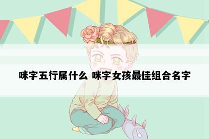 咪字五行属什么 咪字女孩最佳组合名字