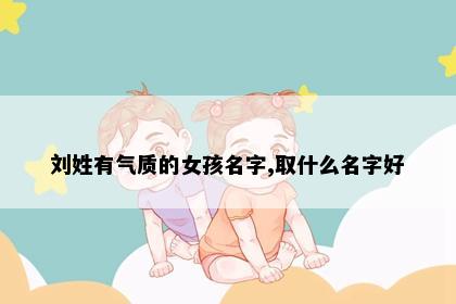 刘姓有气质的女孩名字,取什么名字好