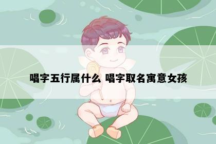 唱字五行属什么 唱字取名寓意女孩